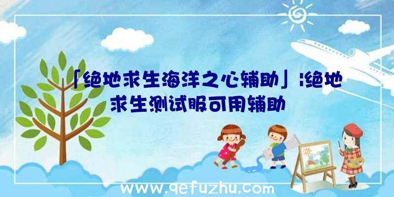 「绝地求生海洋之心辅助」|绝地求生测试服可用辅助